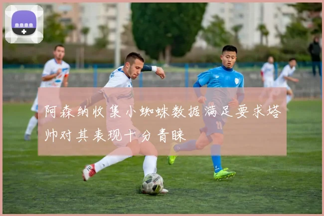 阿森纳收集小蜘蛛数据满足要求塔帅对其表现十分青睐