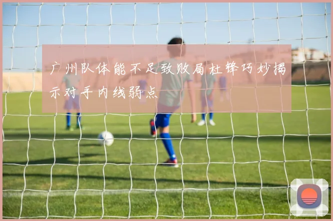 广州队体能不足致败局杜锋巧妙揭示对手内线弱点
