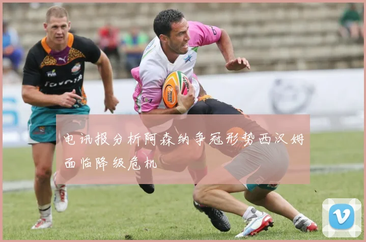 电讯报分析阿森纳争冠形势西汉姆面临降级危机