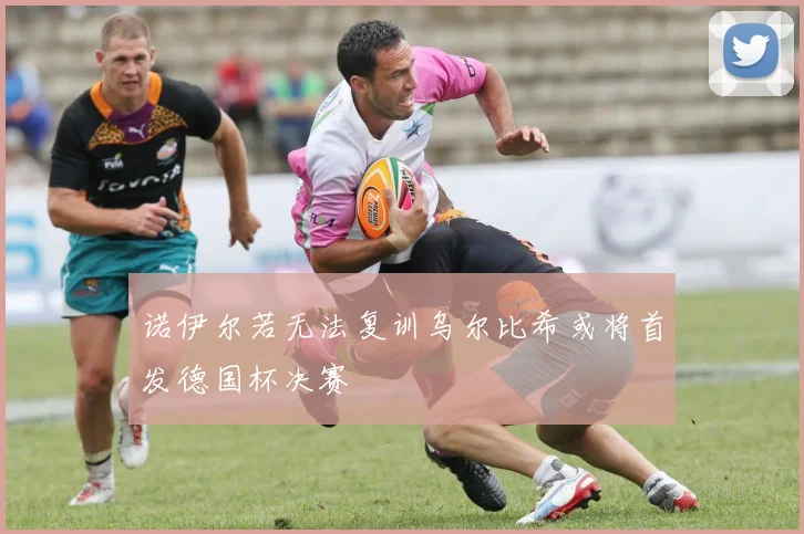 诺伊尔若无法复训乌尔比希或将首发德国杯决赛