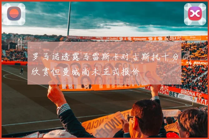 罗马诺透露马雷斯卡对古斯托十分欣赏但曼城尚未正式报价