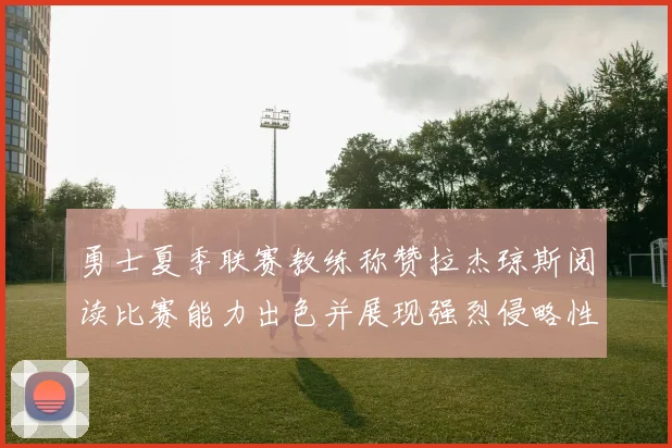勇士夏季联赛教练称赞拉杰琼斯阅读比赛能力出色并展现强烈侵略性