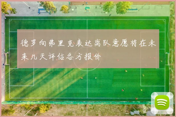 德罗向弗里克表达离队意愿将在未来几天评估各方报价