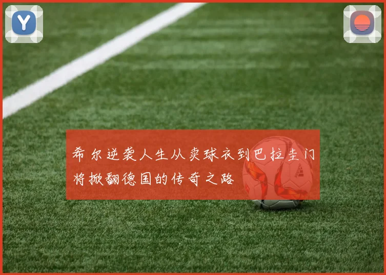 希尔逆袭人生从卖球衣到巴拉圭门将掀翻德国的传奇之路