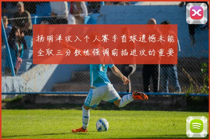 杨明洋攻入个人赛季首球遗憾未能全取三分教练强调前插进攻的重要性