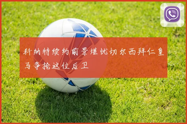 科纳特续约前景堪忧切尔西拜仁皇马争抢这位后卫