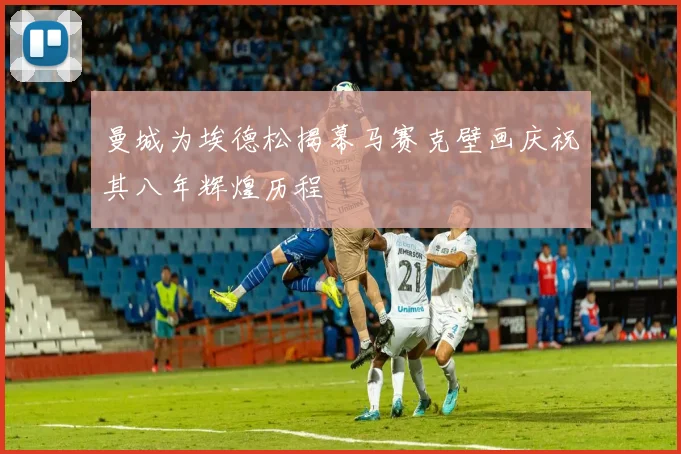 曼城为埃德松揭幕马赛克壁画庆祝其八年辉煌历程