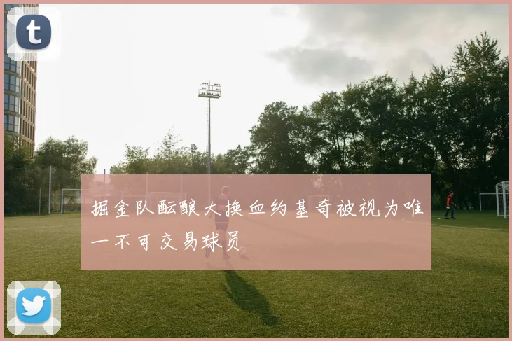 掘金队酝酿大换血约基奇被视为唯一不可交易球员