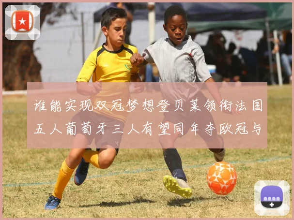 谁能实现双冠梦想登贝莱领衔法国五人葡萄牙三人有望同年夺欧冠与世界杯