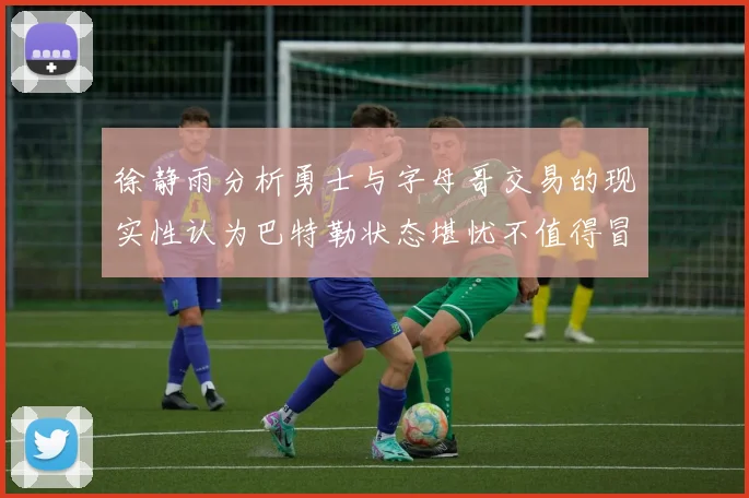 徐静雨分析勇士与字母哥交易的现实性认为巴特勒状态堪忧不值得冒险