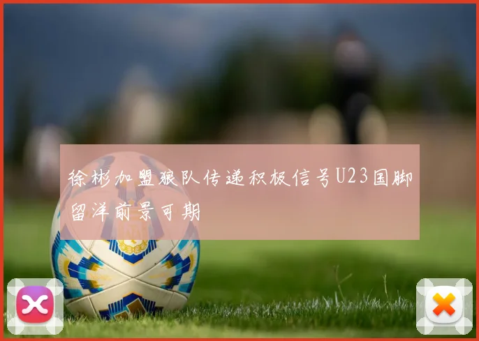 徐彬加盟狼队传递积极信号U23国脚留洋前景可期