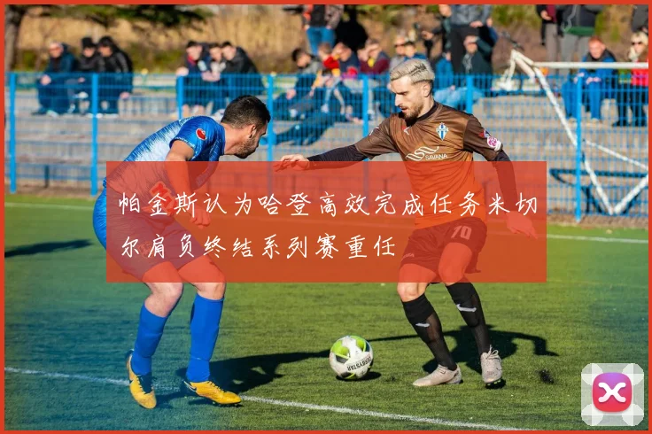 帕金斯认为哈登高效完成任务米切尔肩负终结系列赛重任