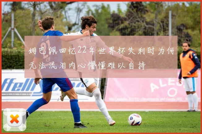 姆巴佩回忆22年世界杯失利时为何无法流泪内心懵懂难以自持