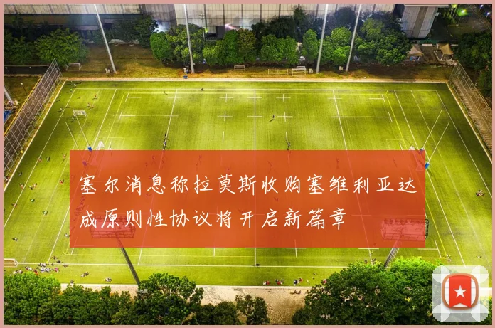塞尔消息称拉莫斯收购塞维利亚达成原则性协议将开启新篇章