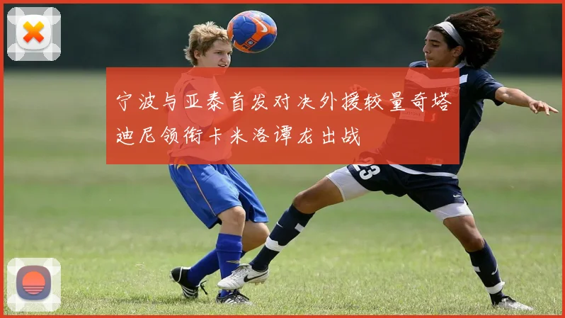 宁波与亚泰首发对决外援较量奇塔迪尼领衔卡米洛谭龙出战