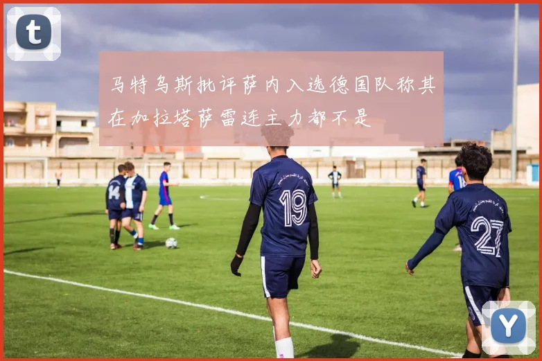 马特乌斯批评萨内入选德国队称其在加拉塔萨雷连主力都不是