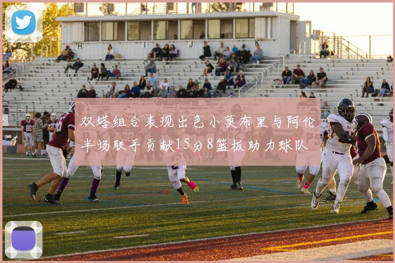 双塔组合表现出色小莫布里与阿伦半场联手贡献15分8篮板助力球队