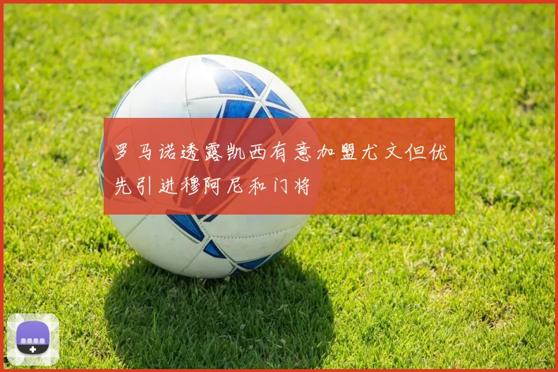 罗马诺透露凯西有意加盟尤文但优先引进穆阿尼和门将