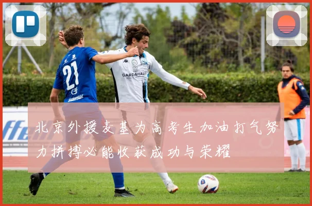北京外援麦基为高考生加油打气努力拼搏必能收获成功与荣耀