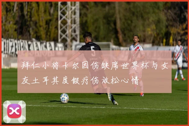 拜仁小将卡尔因伤缺席世界杯与女友土耳其度假疗伤放松心情
