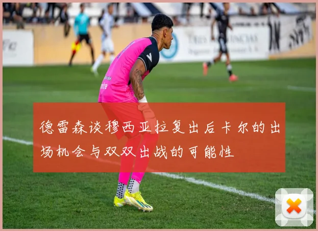 德雷森谈穆西亚拉复出后卡尔的出场机会与双双出战的可能性