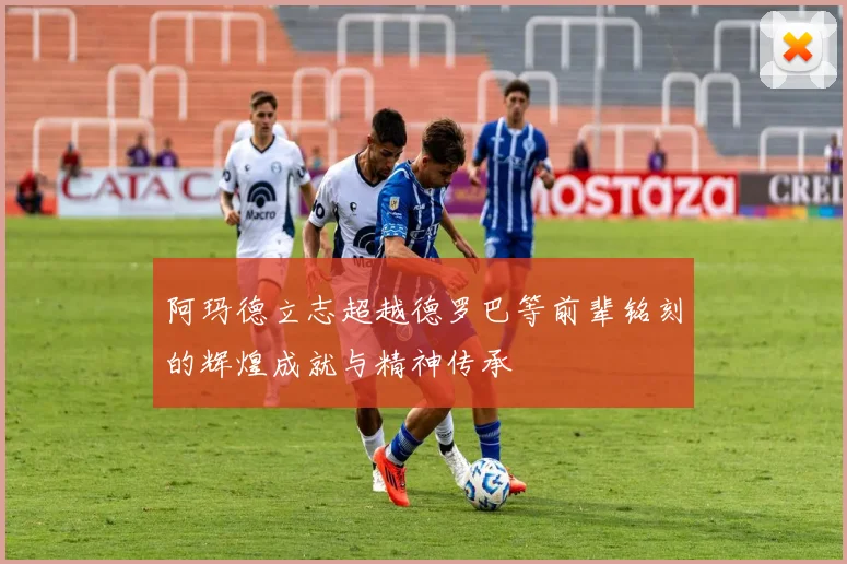 阿玛德立志超越德罗巴等前辈铭刻的辉煌成就与精神传承