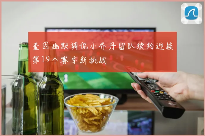 奎因幽默调侃小乔丹留队续约迎接第19个赛季新挑战