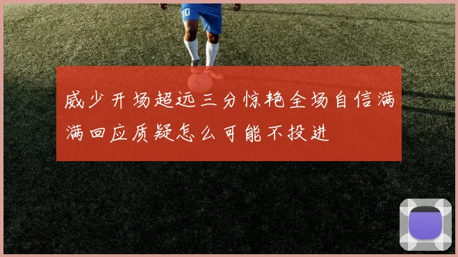 威少开场超远三分惊艳全场自信满满回应质疑怎么可能不投进