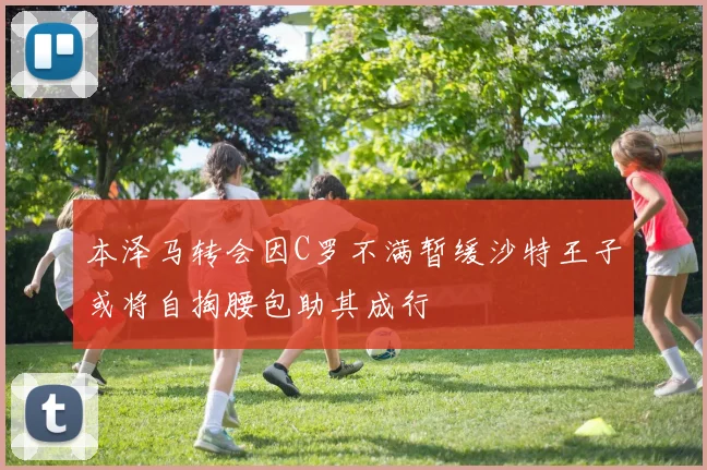 本泽马转会因C罗不满暂缓沙特王子或将自掏腰包助其成行